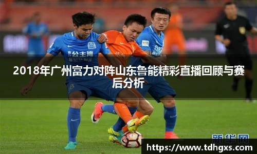 2018年广州富力对阵山东鲁能精彩直播回顾与赛后分析